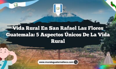 Vida Rural en San Rafael Las Flores Guatemala: 5 Aspectos Únicos de la Vida Rural