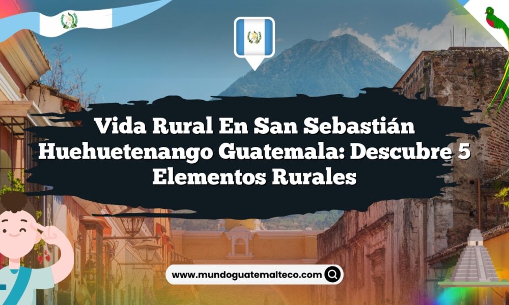 Vida Rural en San Sebastián Huehuetenango Guatemala: Descubre 5 Elementos Rurales