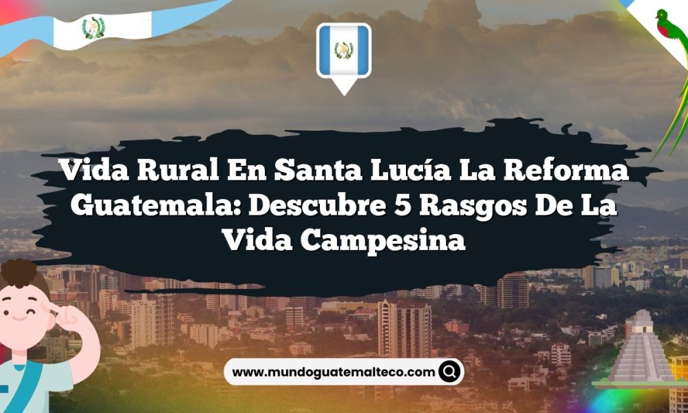 Vida Rural en Santa Lucía La Reforma Guatemala: Descubre 5 Rasgos de la Vida Campesina