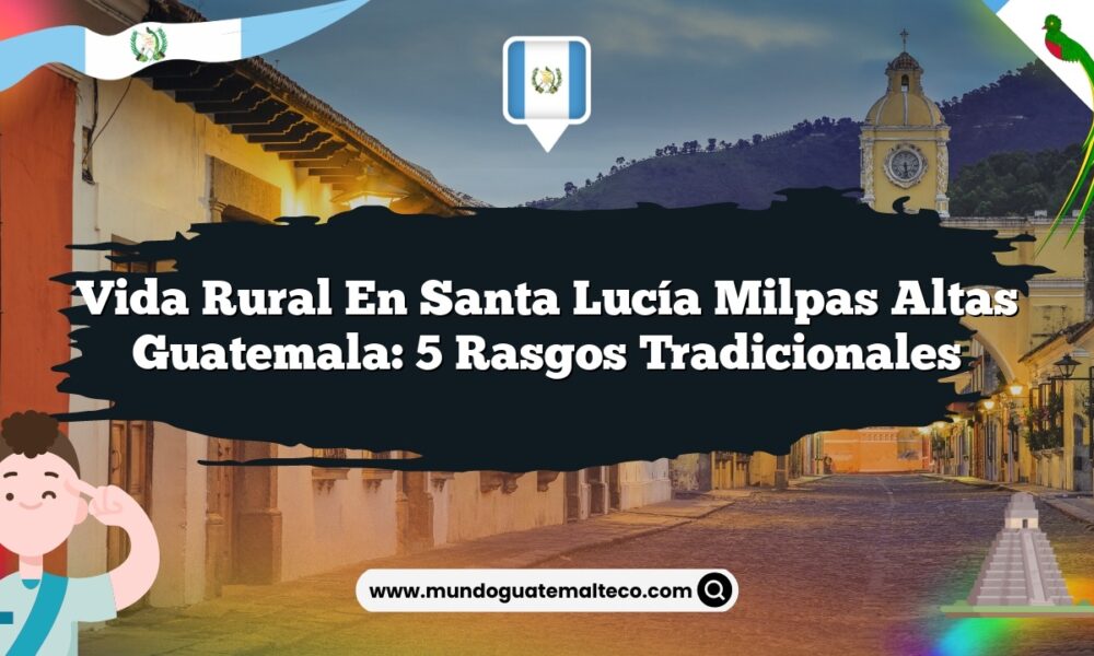 Vida Rural en Santa Lucía Milpas Altas Guatemala: 5 Rasgos Tradicionales