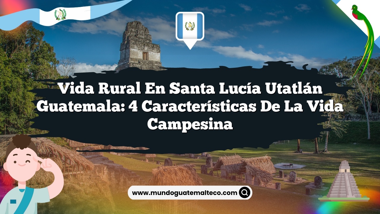Vida Rural en Santa Lucía Utatlán Guatemala: 4 Características de la Vida Campesina