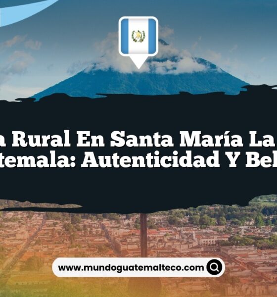 Vida Rural en Santa María La Pila Guatemala: Autenticidad y Belleza