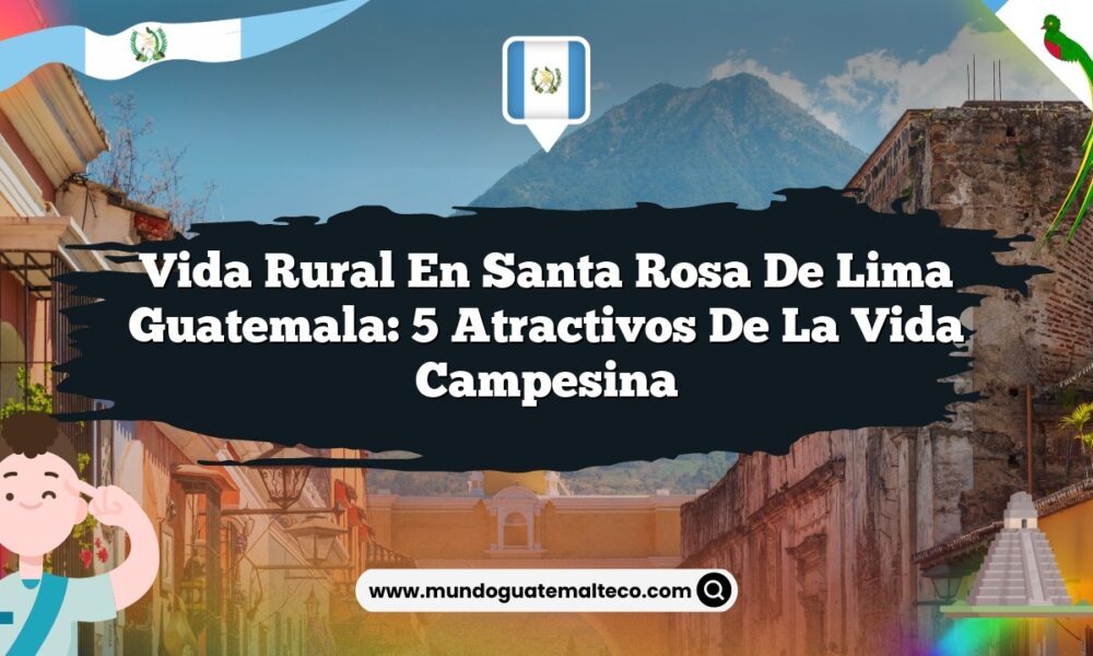 Vida Rural en Santa Rosa de Lima Guatemala: 5 Atractivos de la Vida Campesina