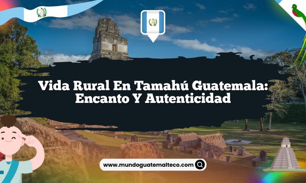 Vida Rural en Tamahú Guatemala: Encanto y Autenticidad