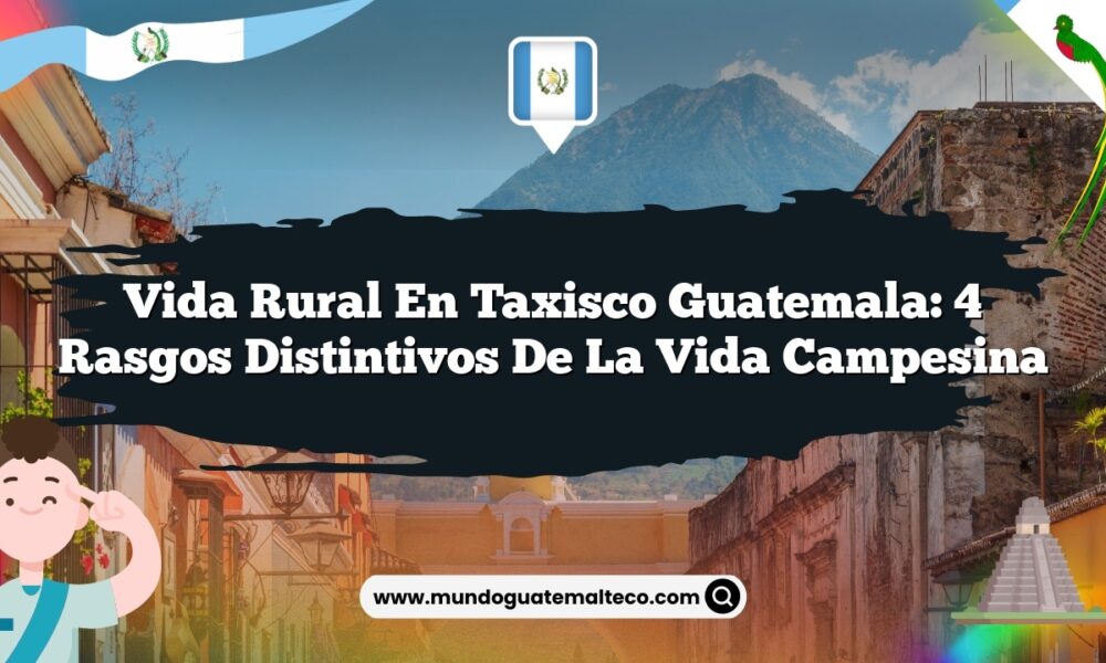 Vida Rural en Taxisco Guatemala: 4 Rasgos Distintivos de la Vida Campesina