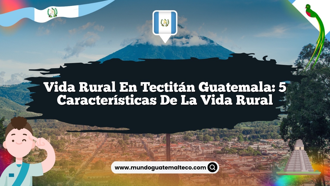 Vida Rural en Tectitán Guatemala: 5 Características de la Vida Rural