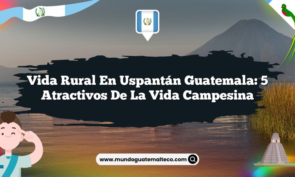 Vida Rural en Uspantán Guatemala: 5 Atractivos de la Vida Campesina