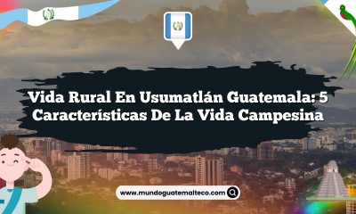 Vida Rural en Usumatlán Guatemala: 5 Características de la Vida Campesina