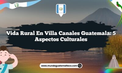 Vida Rural en Villa Canales Guatemala: 5 Aspectos Culturales