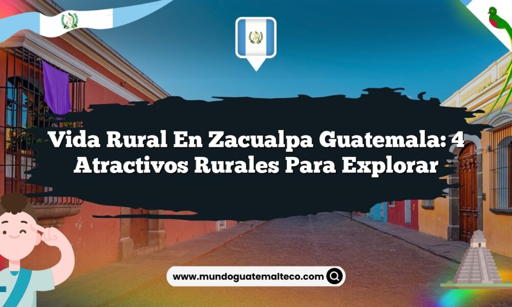 Vida Rural en Zacualpa Guatemala: 4 Atractivos Rurales para Explorar