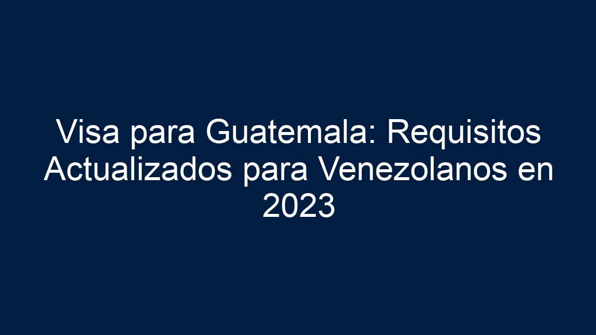 Visa para Guatemala: Requisitos Actualizados para Venezolanos en 2024 - 27