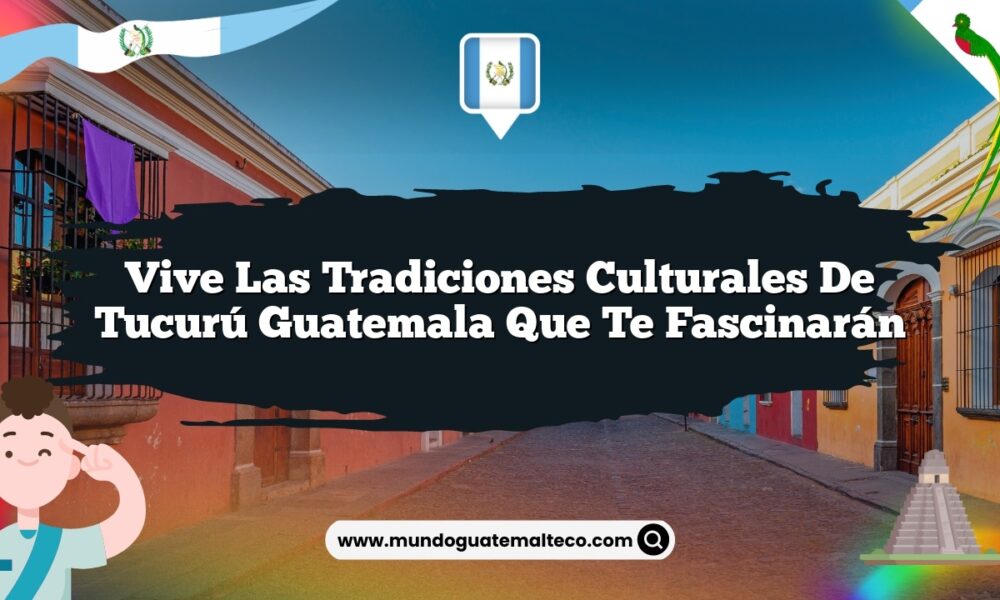 Vive las Tradiciones Culturales de Tucurú Guatemala que Te Fascinarán