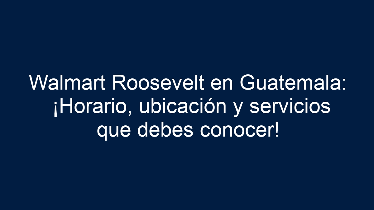 Walmart Roosevelt en Guatemala: ¡Horario, ubicación y servicios que debes conocer! - 1